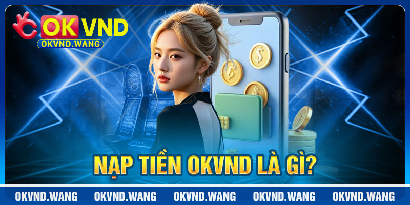Nạp tiền OKVND là gì và tại sao nên chọn nạp tiền tại OK VND?